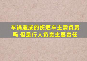 车祸造成的伤疤车主需负责吗 但是行人负责主要责任